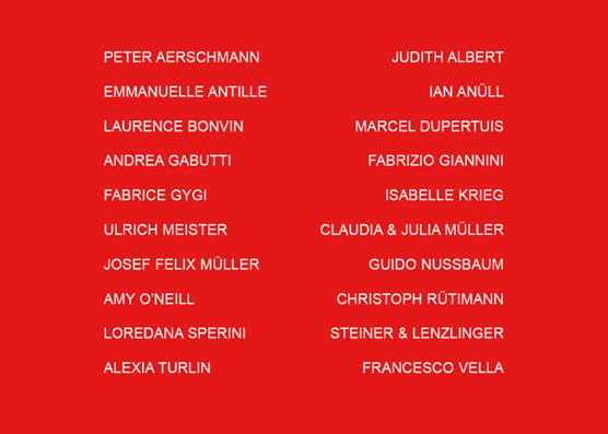 Peter Ärschmann, Emanuelle Antille, Laurence Bonvin, Andrea Gabutti, Fabrice Gygi, Ulrich Meister, Josef Felix Müller, Amy O'neill, Loredana Sperini, Alexia Turlin, Judith Albert, Ian Anüll, Marcel Dupertuis, Fabrizio Giannini, Isabelle Krieg, Claudia & Julia Müller, Guido Nussbaum, Christoph Rütimann, Steiner & Lenzlinger, Francesco Vella.